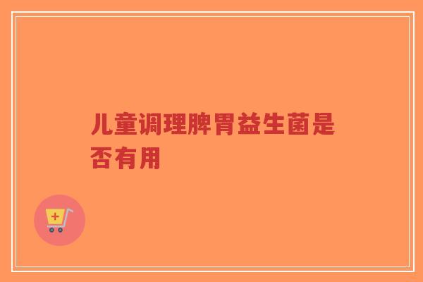 儿童调理脾胃益生菌是否有用-第1张图片-超越