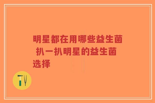明星都在用哪些益生菌 扒一扒明星的益生菌选择-第1张图片-超越 明星都在用哪些益生菌 扒一扒明星的益生菌选择-第1张图片-超越