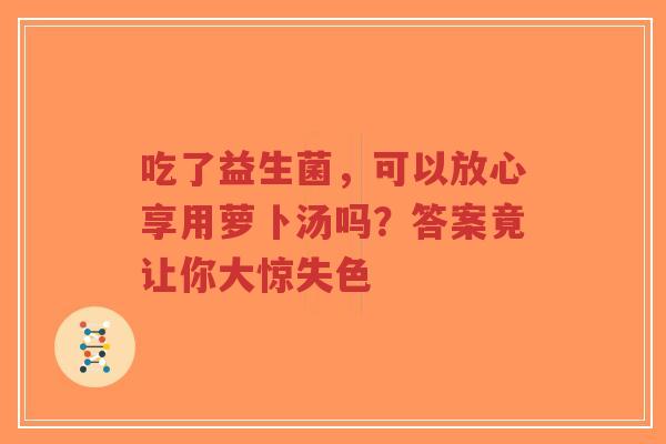 吃了益生菌，可以放心享用萝卜汤吗？答案竟让你大惊失色-第1张图片-超越