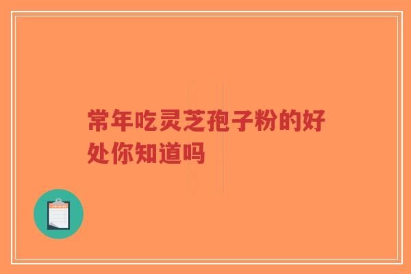 常年吃灵芝孢子粉的好处你知道吗-第1张图片-超越 常年吃灵芝孢子粉的好处你知道吗-第1张图片-超越
