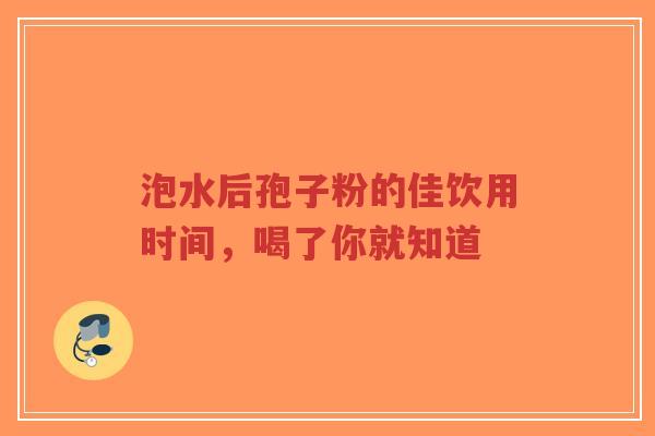 泡水后孢子粉的佳饮用时间，喝了你就知道-第1张图片-超越
