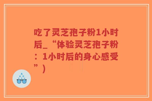 吃了灵芝孢子粉1小时后_“体验灵芝孢子粉:1小时后的身心感受”)-第1张图片-超越 吃了灵芝孢子粉1小时后_“体验灵芝孢子粉:1小时后的身心感受”)-第1张图片-超越