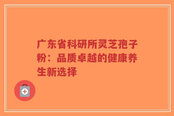 广东省科研所灵芝孢子粉:品质卓越的健康养生新选择-第1张图片-超越 广东省科研所灵芝孢子粉:品质卓越的健康养生新选择-第1张图片-超越