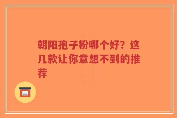 朝阳孢子粉哪个好?这几款让你意想不到的推荐-第1张图片-超越 朝阳孢子粉哪个好?这几款让你意想不到的推荐-第1张图片-超越