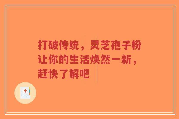打破传统,灵芝孢子粉让你的生活焕然一新,赶快了解吧-第1张图片-超越 打破传统,灵芝孢子粉让你的生活焕然一新,赶快了解吧-第1张图片-超越