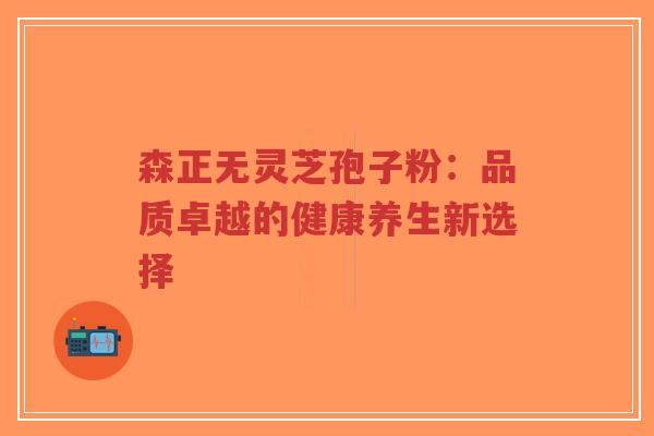 森正无灵芝孢子粉:品质卓越的健康养生新选择-第1张图片-超越 森正无灵芝孢子粉:品质卓越的健康养生新选择-第1张图片-超越