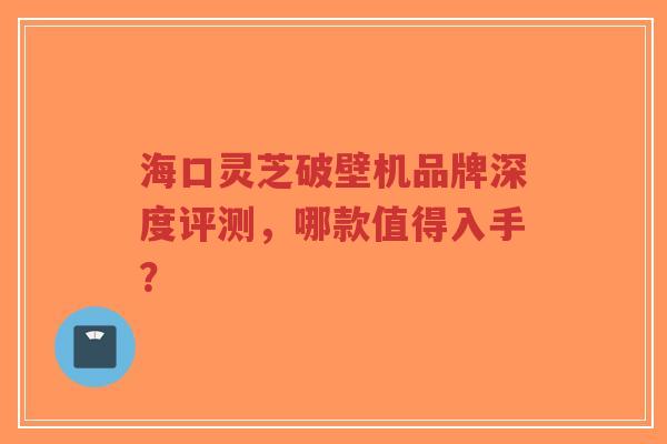 海口灵芝破壁机品牌深度评测,哪款值得入手?-第1张图片-超越 海口灵芝破壁机品牌深度评测,哪款值得入手?-第1张图片-超越