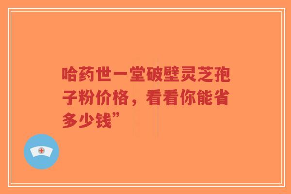 哈药世一堂破壁灵芝孢子粉价格，看看你能省多少钱”-第1张图片-超越