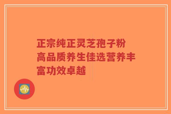 正宗纯正灵芝孢子粉 高品质养生佳选营养丰富功效卓越-第1张图片-超越