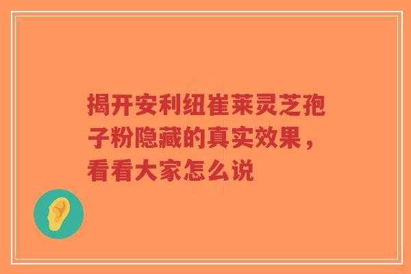 揭开安利纽崔莱灵芝孢子粉隐藏的真实效果，看看大家怎么说-第1张图片-超越