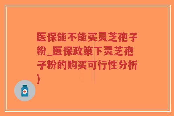 医保能不能买灵芝孢子粉_医保政策下灵芝孢子粉的购买可行性分析)-第1张图片-超越