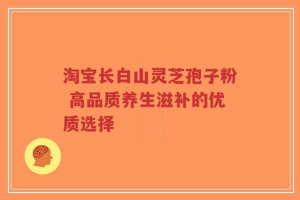 淘宝长白山灵芝孢子粉 高品质养生滋补的优质选择-第1张图片-超越 淘宝长白山灵芝孢子粉 高品质养生滋补的优质选择-第1张图片-超越
