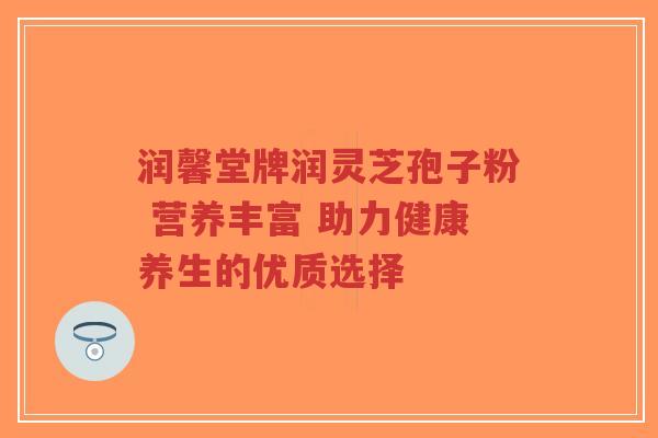 润馨堂牌润灵芝孢子粉 营养丰富 助力健康养生的优质选择-第1张图片-超越 润馨堂牌润灵芝孢子粉 营养丰富 助力健康养生的优质选择-第1张图片-超越