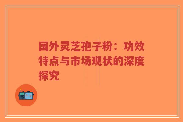 国外灵芝孢子粉:功效特点与市场现状的深度探究-第1张图片-超越 国外灵芝孢子粉:功效特点与市场现状的深度探究-第1张图片-超越