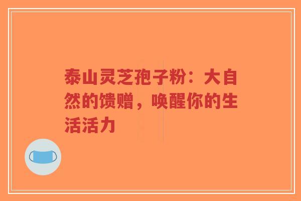 泰山灵芝孢子粉:大自然的馈赠,唤醒你的生活活力-第1张图片-超越 泰山灵芝孢子粉:大自然的馈赠,唤醒你的生活活力-第1张图片-超越