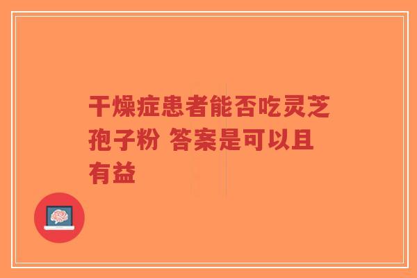 干燥症患者能否吃灵芝孢子粉 答案是可以且有益-第1张图片-超越