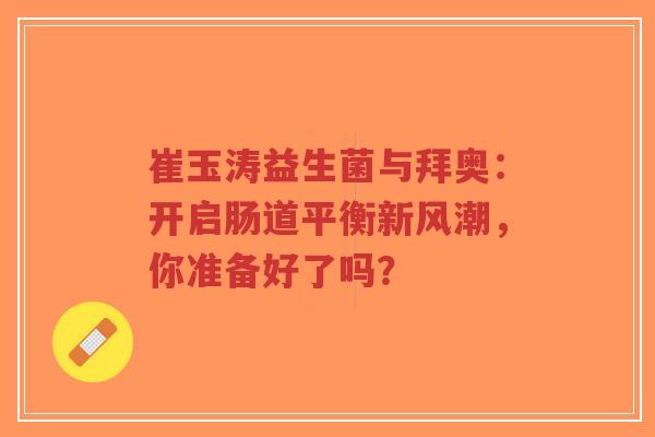 崔玉涛益生菌与拜奥：开启肠道平衡新风潮，你准备好了吗？-第1张图片-超越