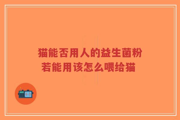 猫能否用人的益生菌粉 若能用该怎么喂给猫-第1张图片-超越