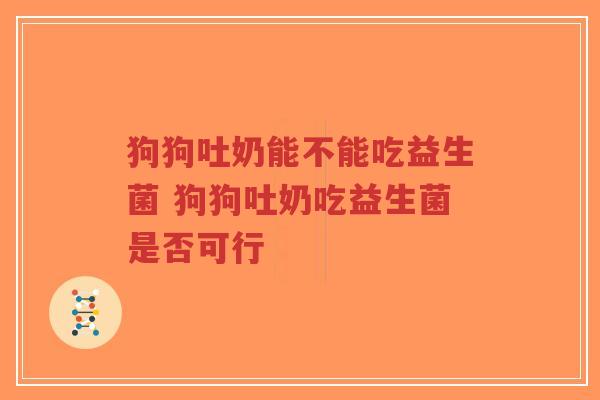 狗狗吐奶能不能吃益生菌 狗狗吐奶吃益生菌是否可行-第1张图片-超越
