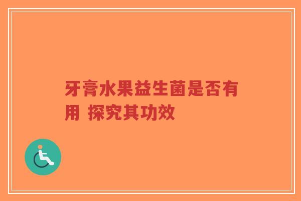 牙膏水果益生菌是否有用 探究其功效-第1张图片-超越