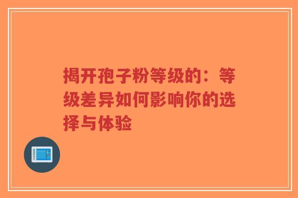 揭开孢子粉等级的：等级差异如何影响你的选择与体验-第1张图片-超越