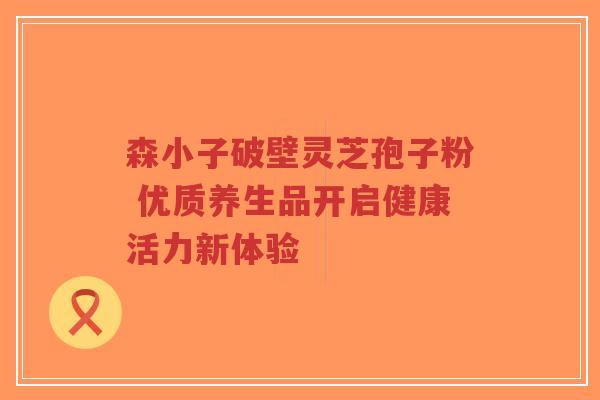 森小子破壁灵芝孢子粉 优质养生品开启健康活力新体验-第1张图片-超越