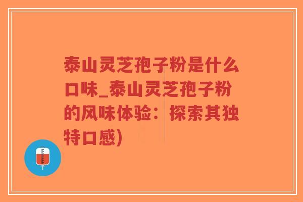泰山灵芝孢子粉是什么口味_泰山灵芝孢子粉的风味体验:探索其独特口感)-第1张图片-超越 泰山灵芝孢子粉是什么口味_泰山灵芝孢子粉的风味体验:探索其独特口感)-第1张图片-超越