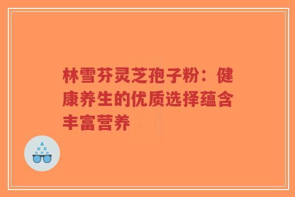 林雪芬灵芝孢子粉：健康养生的优质选择蕴含丰富营养-第1张图片-超越