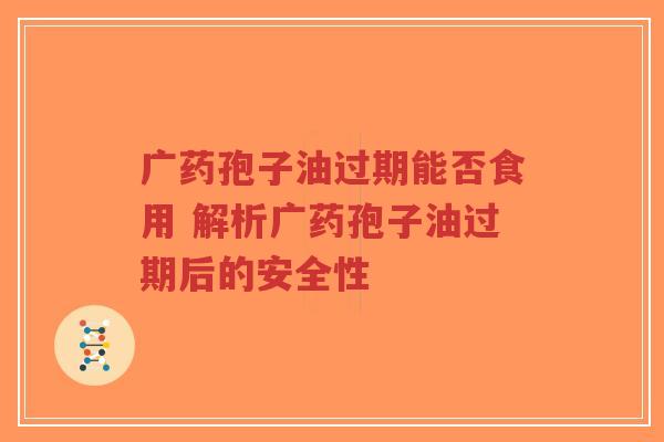 广药孢子油过期能否食用 解析广药孢子油过期后的安全性-第1张图片-超越