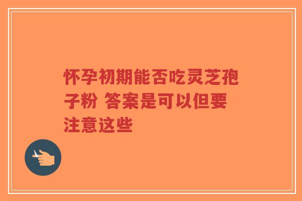怀孕初期能否吃灵芝孢子粉 答案是可以但要注意这些-第1张图片-超越