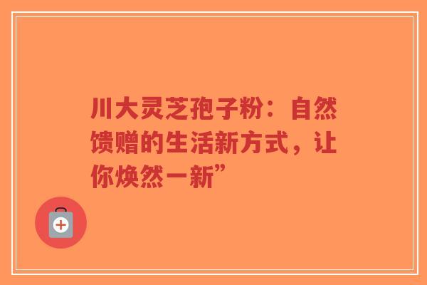 川大灵芝孢子粉：自然馈赠的生活新方式，让你焕然一新”-第1张图片-超越