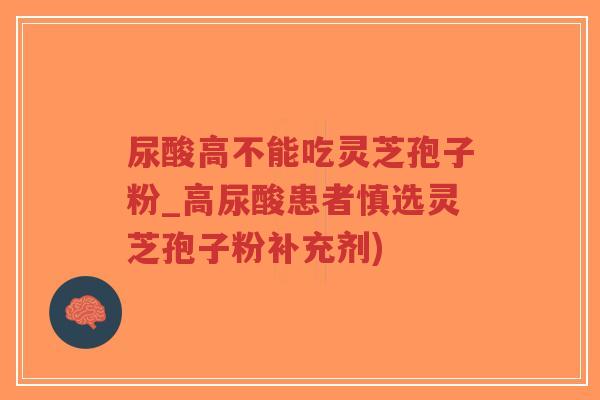 尿酸高不能吃灵芝孢子粉_高尿酸患者慎选灵芝孢子粉补充剂)-第1张图片-超越