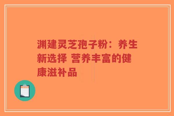 渊建灵芝孢子粉:养生新选择 营养丰富的健康滋补品-第1张图片-超越 渊建灵芝孢子粉:养生新选择 营养丰富的健康滋补品-第1张图片-超越