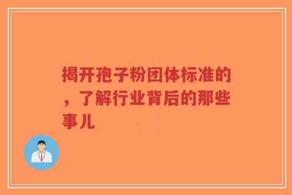 揭开孢子粉团体标准的，了解行业背后的那些事儿-第1张图片-超越