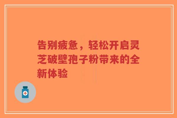 告别疲惫，轻松开启灵芝破壁孢子粉带来的全新体验-第1张图片-超越