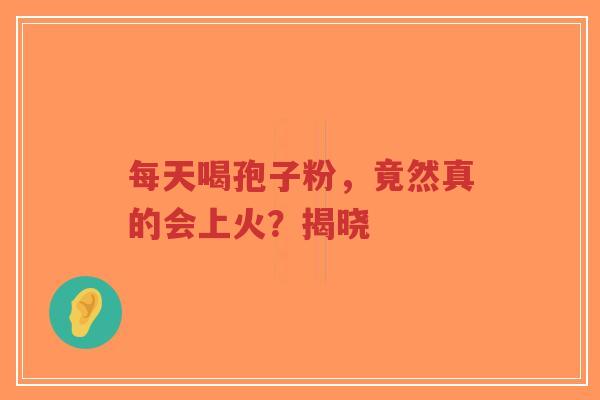 每天喝孢子粉,竟然真的会上火?揭晓-第1张图片-超越 每天喝孢子粉,竟然真的会上火?揭晓-第1张图片-超越