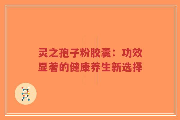 灵之孢子粉胶囊：功效显著的健康养生新选择-第1张图片-超越
