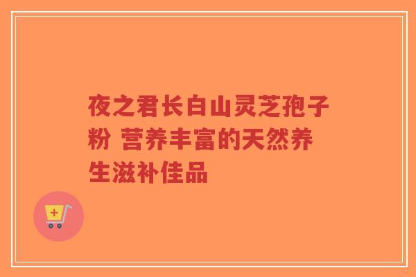 夜之君长白山灵芝孢子粉 营养丰富的天然养生滋补佳品-第1张图片-超越