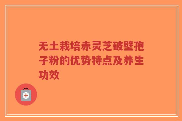 无土栽培赤灵芝破壁孢子粉的优势特点及养生功效-第1张图片-超越