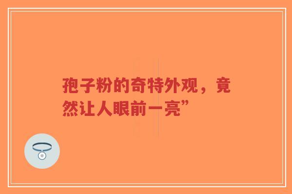 孢子粉的奇特外观，竟然让人眼前一亮”-第1张图片-超越