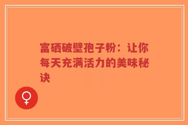 富硒破壁孢子粉：让你每天充满活力的美味秘诀-第1张图片-超越