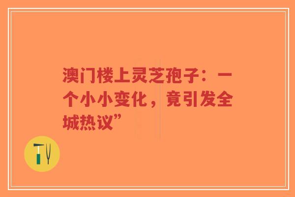 澳门楼上灵芝孢子：一个小小变化，竟引发全城热议”-第1张图片-超越