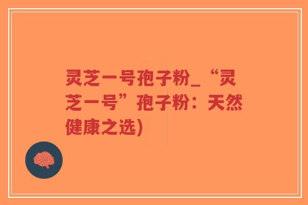 灵芝一号孢子粉_“灵芝一号”孢子粉：天然健康之选)-第1张图片-超越