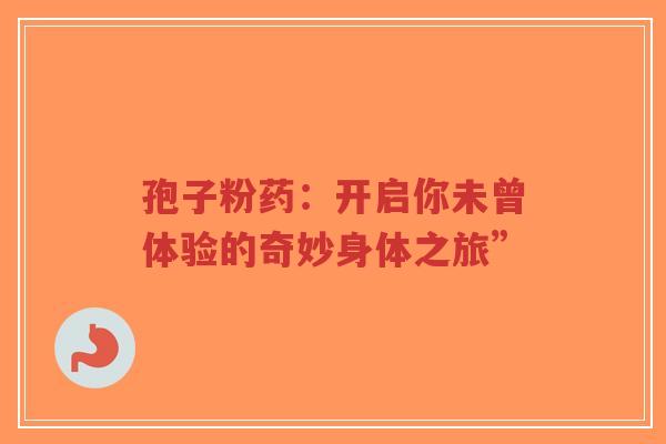 孢子粉药：开启你未曾体验的奇妙身体之旅”-第1张图片-超越