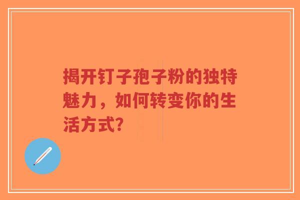 揭开钉子孢子粉的独特魅力，如何转变你的生活方式？-第1张图片-超越
