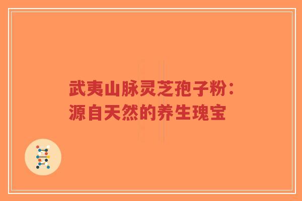 武夷山脉灵芝孢子粉：源自天然的养生瑰宝-第1张图片-超越