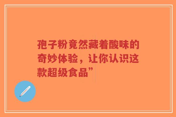 孢子粉竟然藏着酸味的奇妙体验，让你认识这款超级食品”-第1张图片-超越
