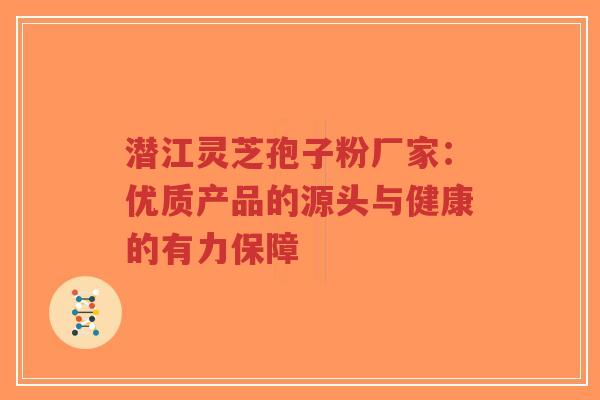 潜江灵芝孢子粉厂家：优质产品的源头与健康的有力保障-第1张图片-超越