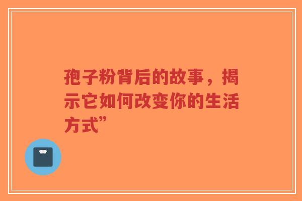 孢子粉背后的故事，揭示它如何改变你的生活方式”-第1张图片-超越
