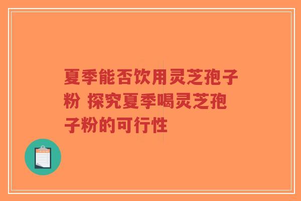 夏季能否饮用灵芝孢子粉 探究夏季喝灵芝孢子粉的可行性-第1张图片-超越 夏季能否饮用灵芝孢子粉 探究夏季喝灵芝孢子粉的可行性-第1张图片-超越